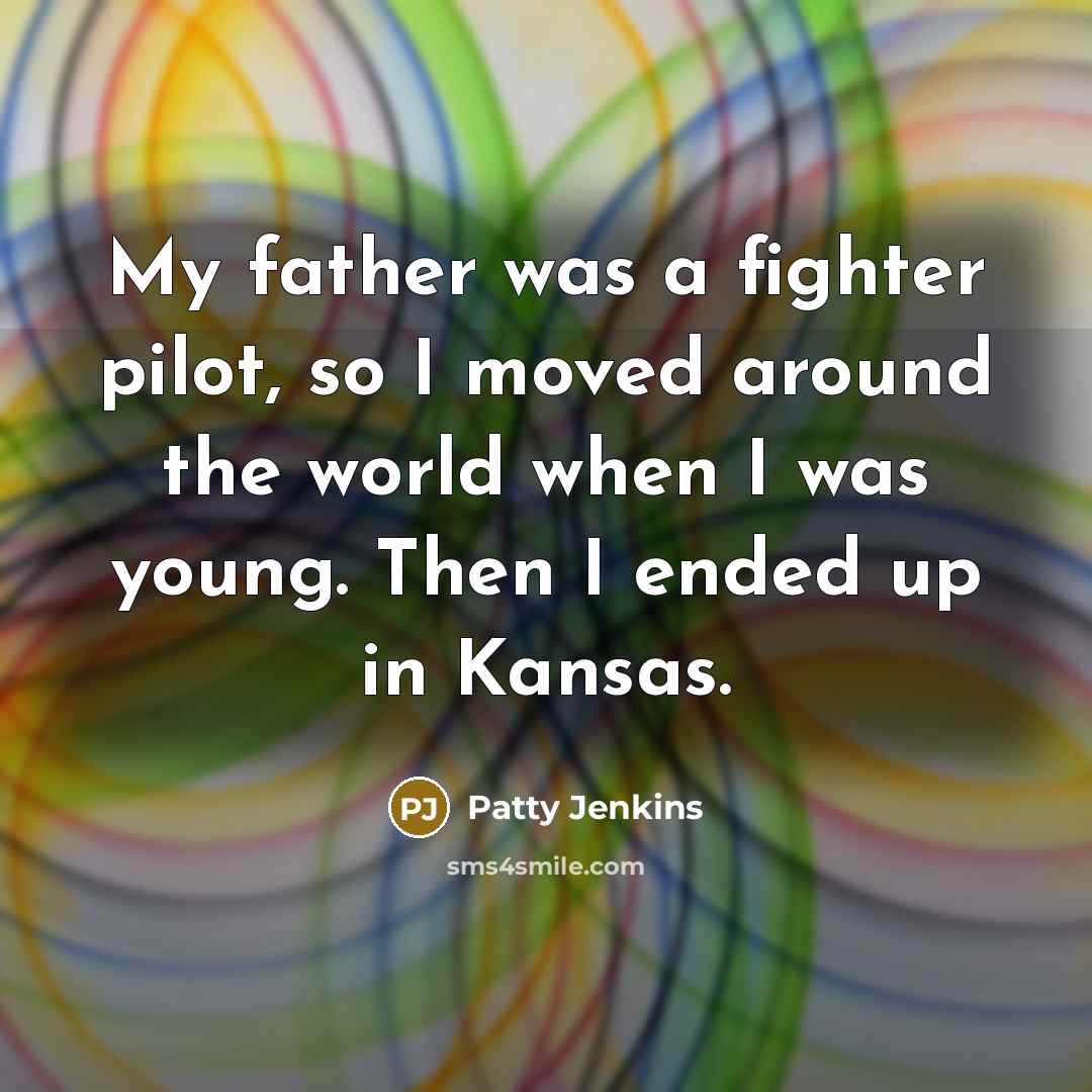 “My father was a fighter pilot, so I moved around…” quote by Patty Jenkins