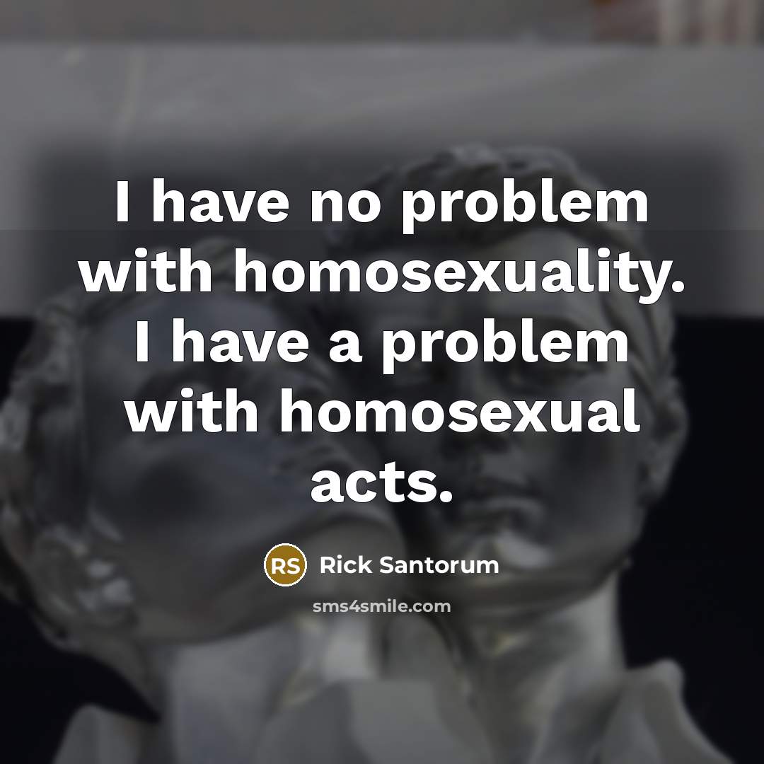 “I have no problem with homosexuality. I have a problem…” quote by Rick Santorum