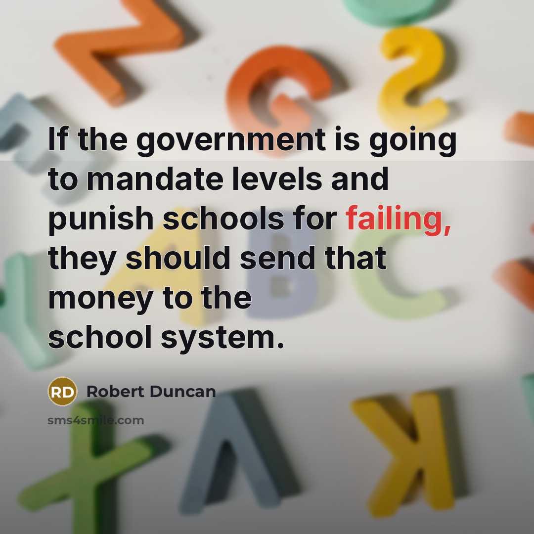 “If the government is going to mandate levels and punish schools for failing, they should send that money to the school system.” quote by Robert Duncan