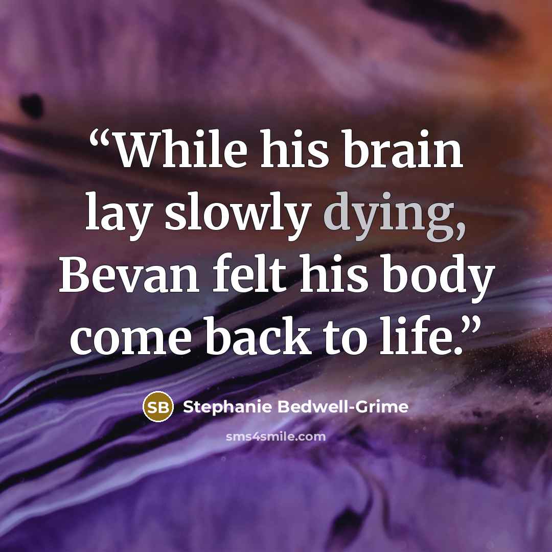 “While his brain lay slowly dying, Bevan felt his body come back to life.” quote by Stephanie Bedwell-Grime