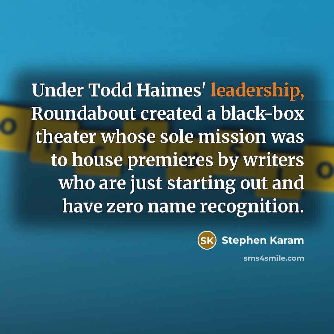 “Under Todd Haimes' leadership, Roundabout created a black-box theater whose…” quote by Stephen Karam