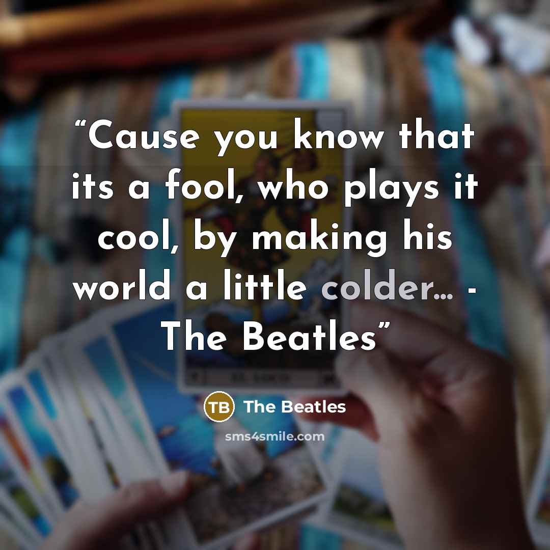 “Cause you know that its a fool, who plays it cool, by making his world a little colder... - The Beatles” quote by The Beatles