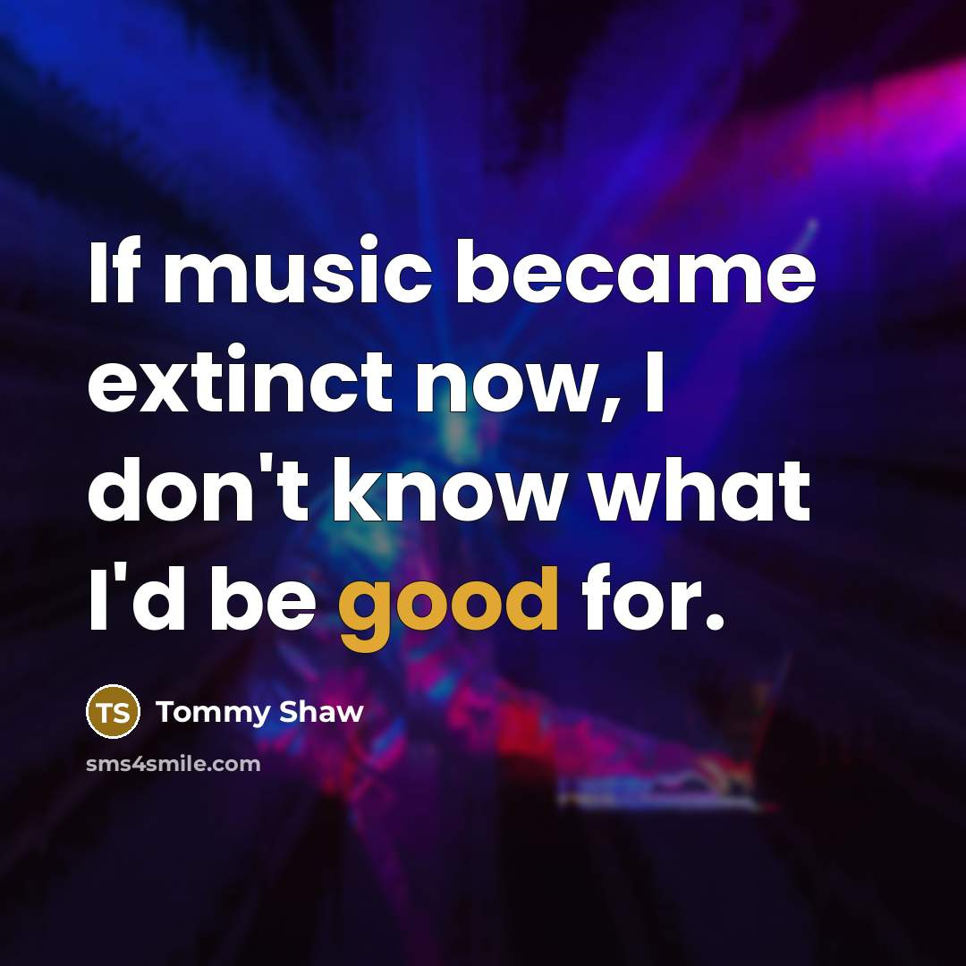 “If music became extinct now, I don't know what I'd…” quote by Tommy Shaw