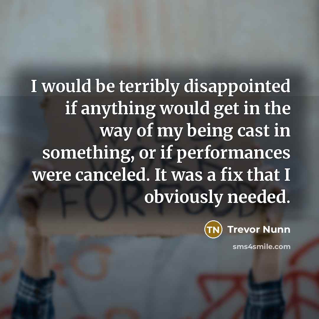 “I would be terribly disappointed if anything would get in the way of my being cast in something, or if performances were canceled. It was a fix that I obviously needed.” quote by Trevor Nunn