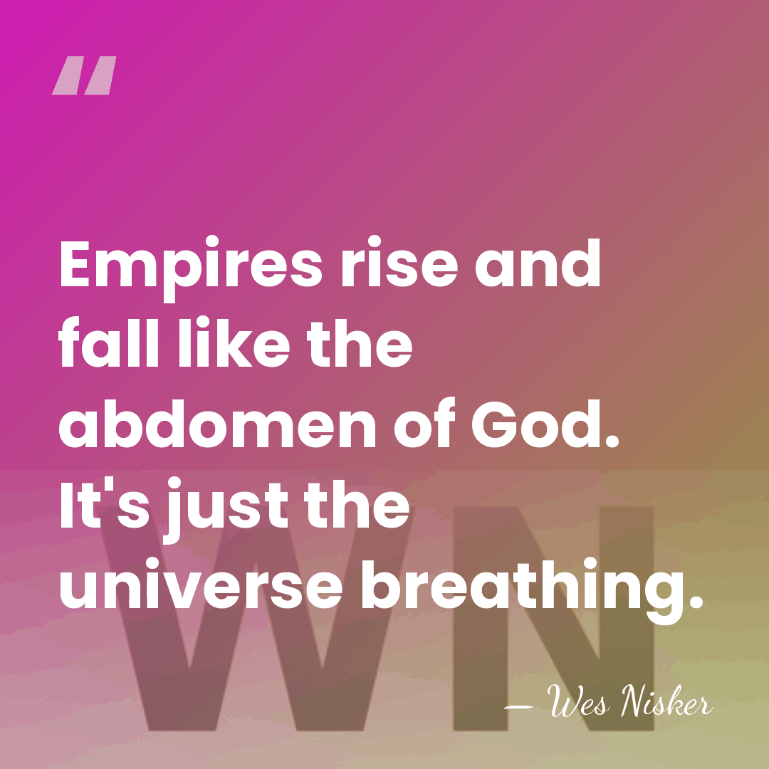 Empires rise and fall like the abdomen of God. It's just the&hellip; - Wes Nisker