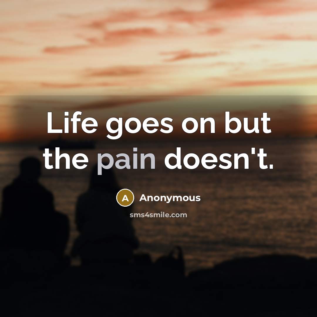 “Life goes on but the pain doesn't.” quote by Anonymous