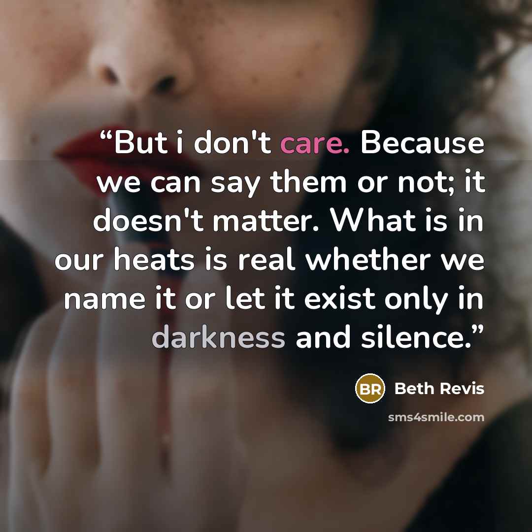 “But i don't care. Because we can say them or not; it doesn't matter. What is in our heats is real whether we name it or let it exist only in darkness and silence.” quote by Beth Revis