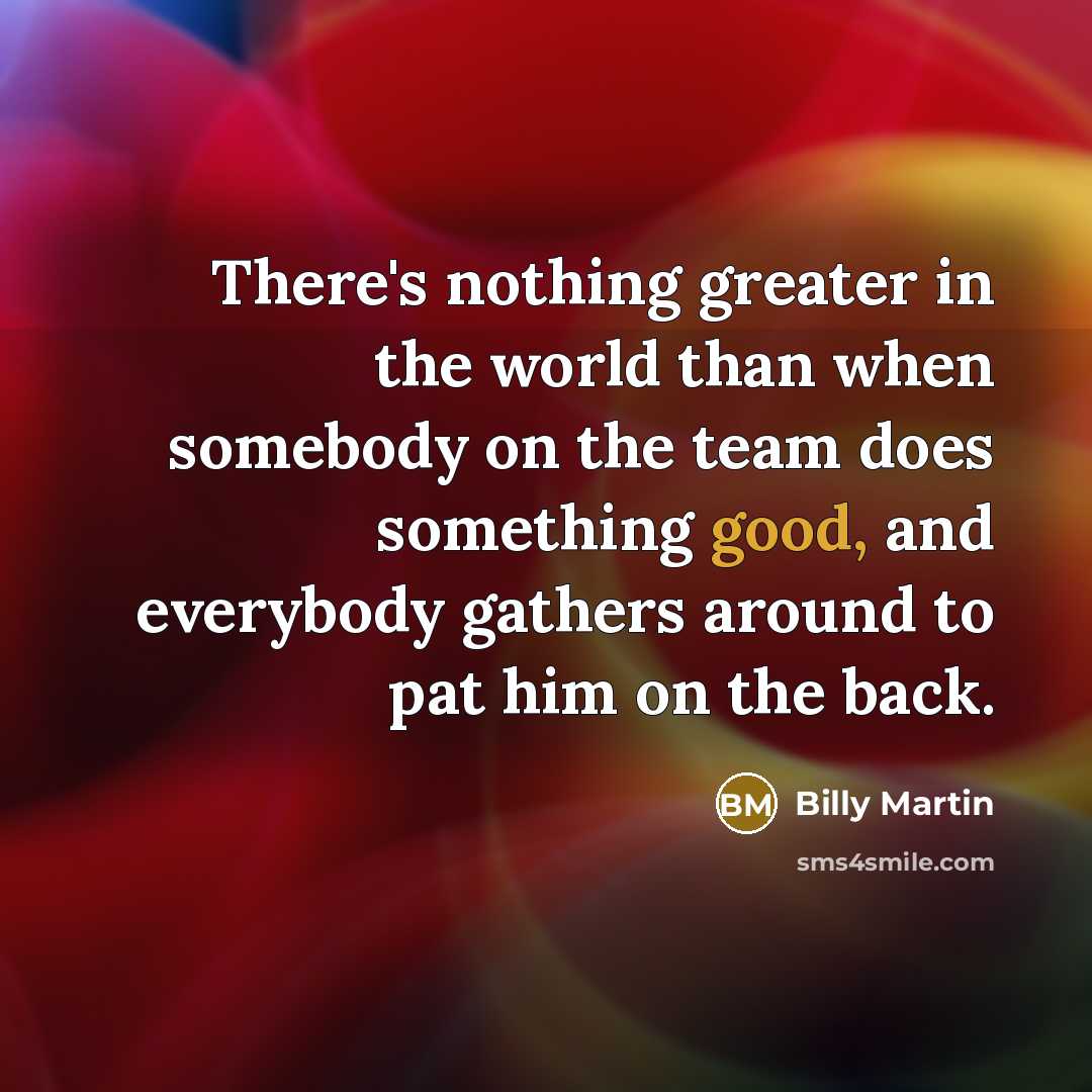 “There's nothing greater in the world than when somebody on…” quote by Billy Martin