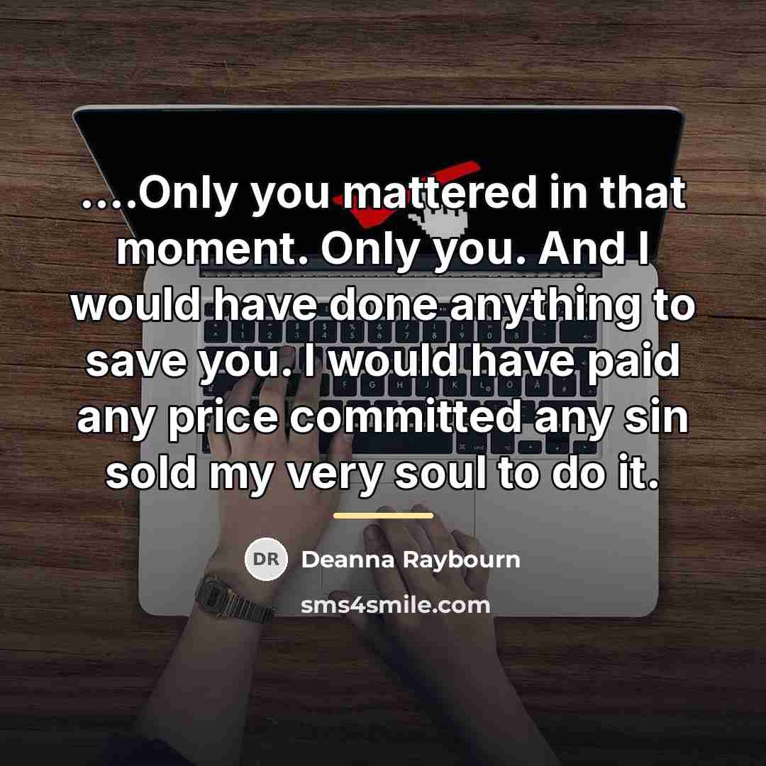 “....Only you mattered in that moment. Only you. And I…” quote by Deanna Raybourn