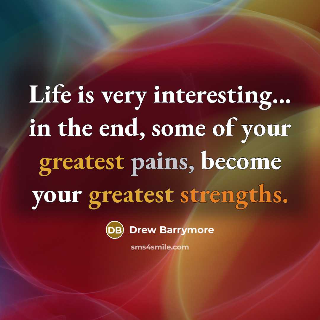 “Life is very interesting... in the end, some of your greatest pains, become your greatest strengths.” quote by Drew Barrymore