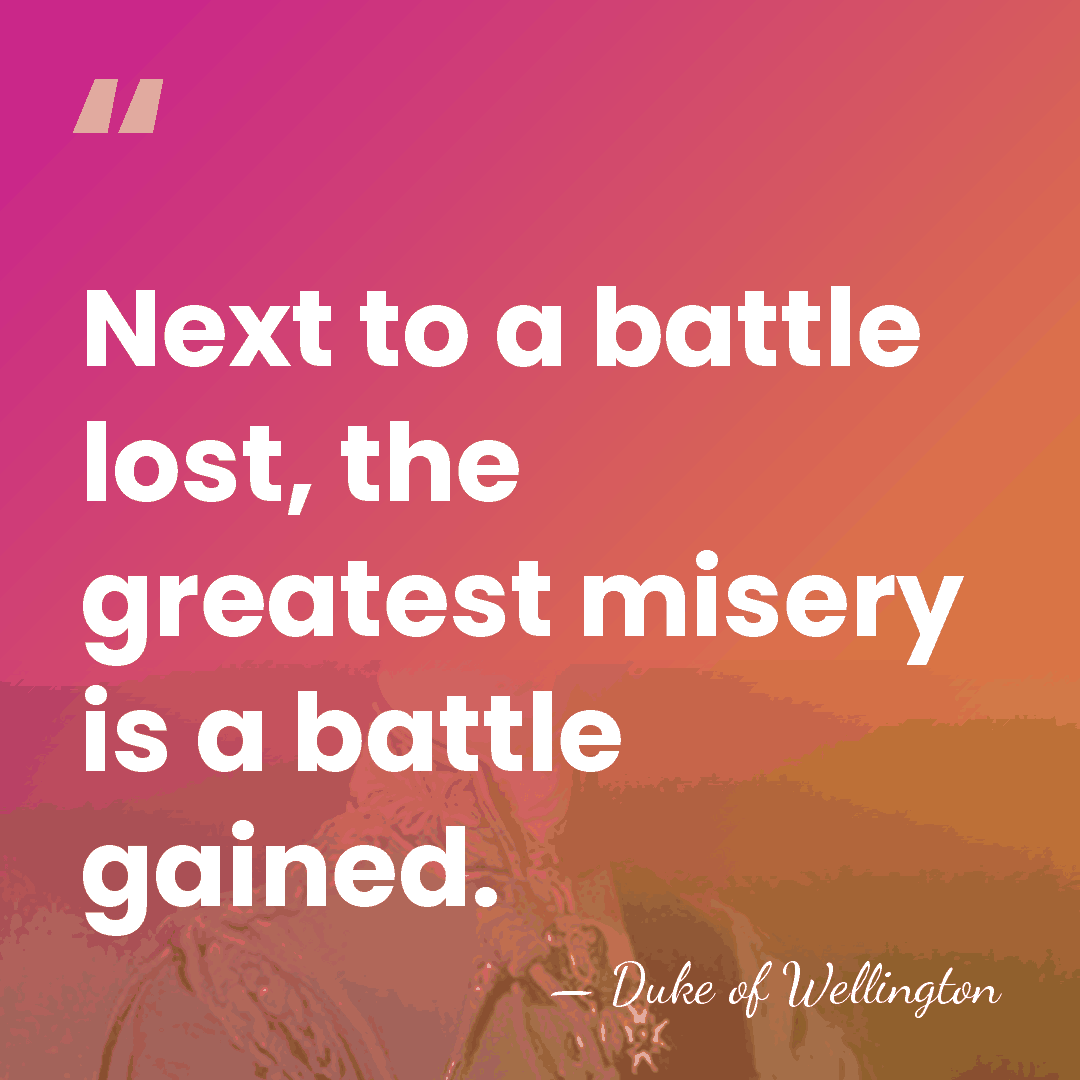 Next to a battle lost, the greatest misery is a battle gained. - Duke of Wellington