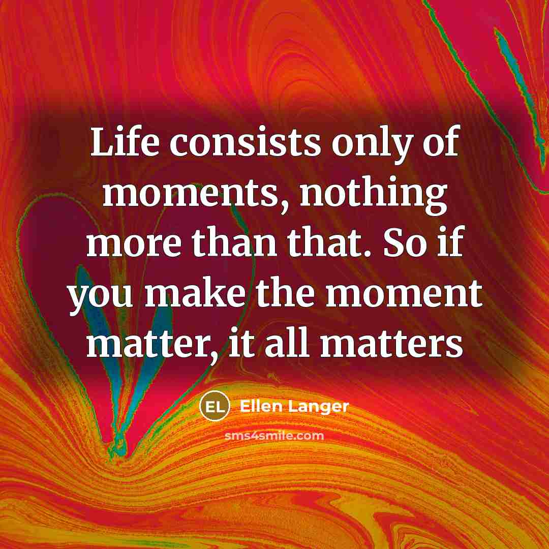 “Life consists only of moments, nothing more than that. So…” quote by Ellen Langer