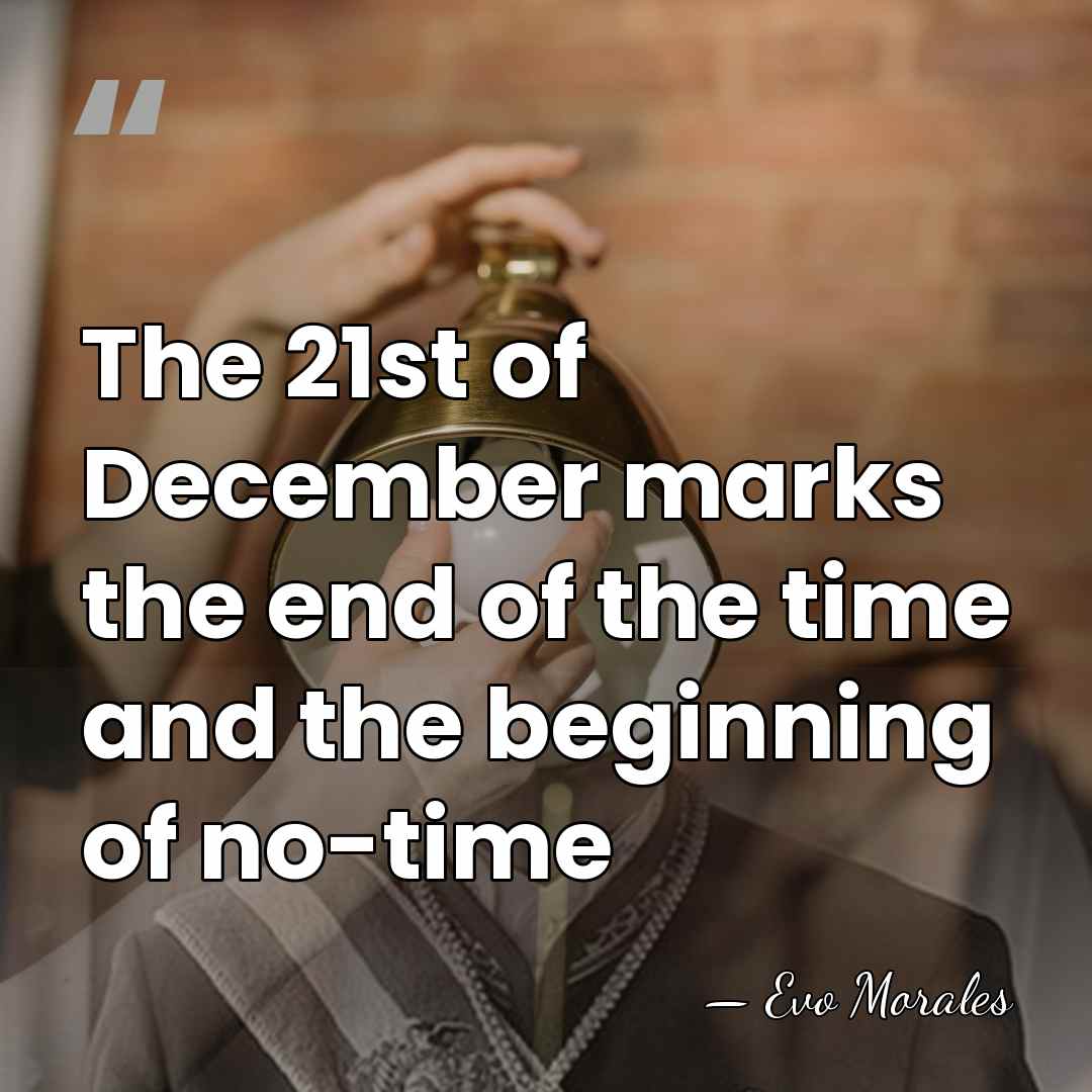 The 21st of December marks the end of the time and the&hellip; - Evo Morales