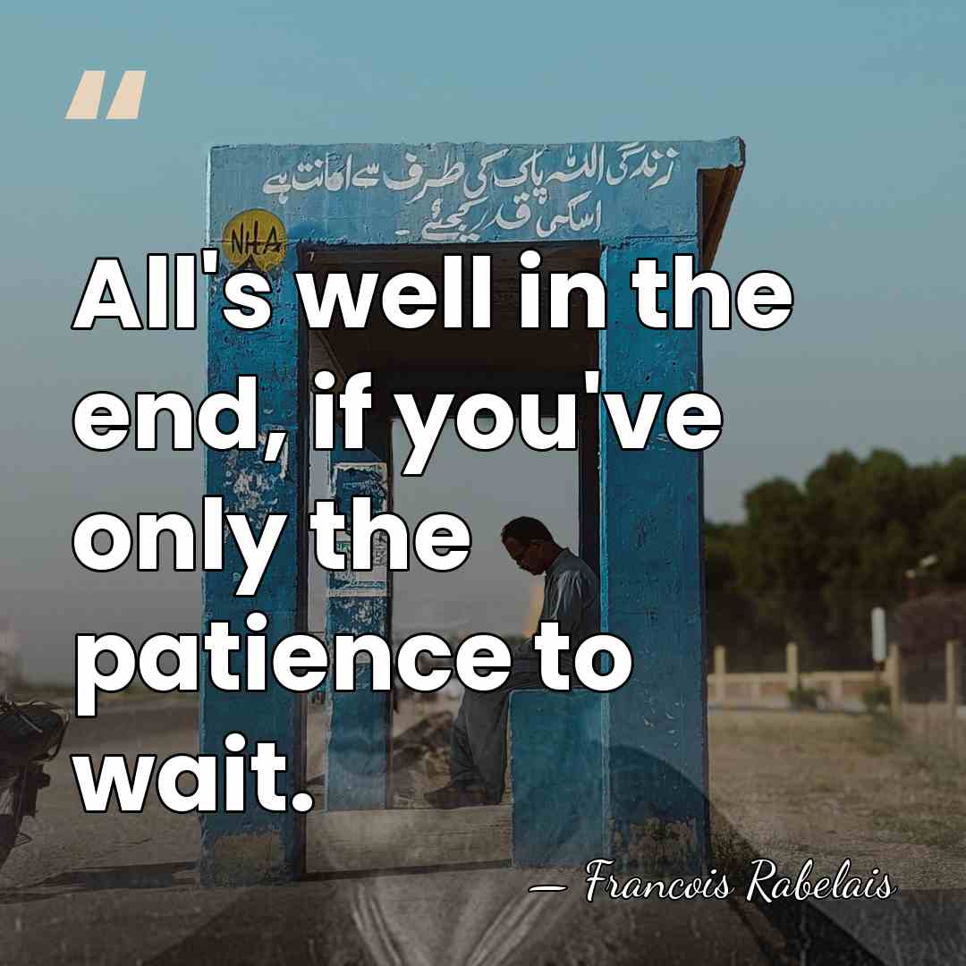 All's well in the end, if you've only the patience to wait. - Francois Rabelais