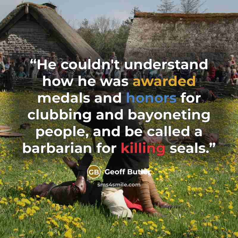 “He couldn't understand how he was awarded medals and honors for clubbing and bayoneting people, and be called a barbarian for killing seals.” quote by Geoff Butler