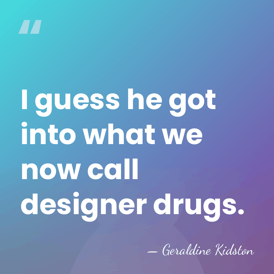 I guess he got into what we now call designer drugs. - Geraldine Kidston
