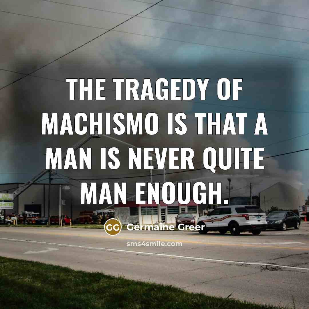 “The tragedy of machismo is that a man is never…” quote by Germaine Greer