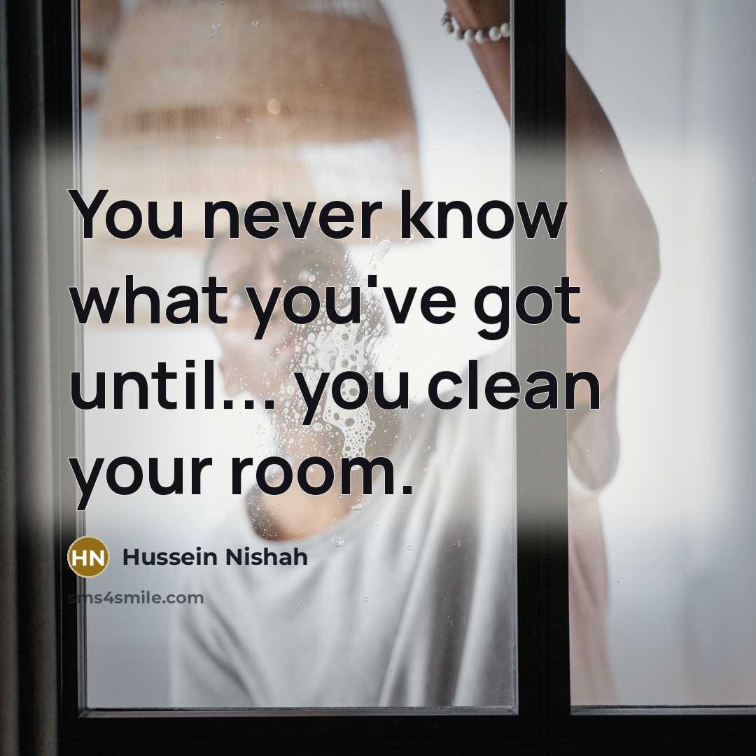 “You never know what you've got until... you clean your room.” quote by Hussein Nishah