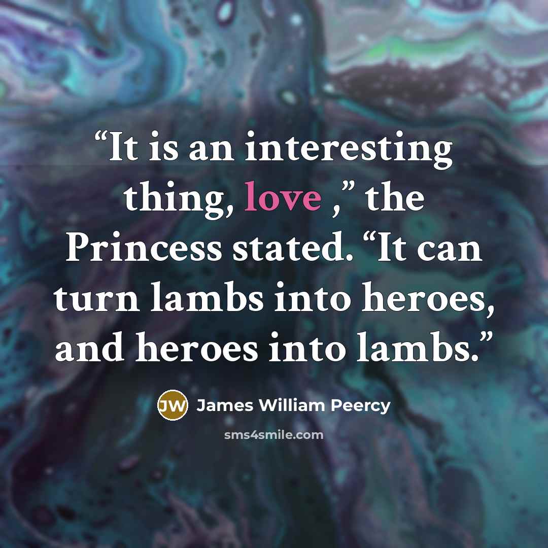 “It is an interesting thing, love ,” the Princess stated. “It can turn lambs into heroes, and heroes into lambs.” quote by James William Peercy