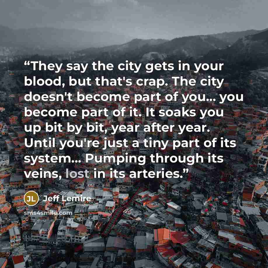 “They say the city gets in your blood, but that's crap. The city doesn't become part of you... you become part of it. It soaks you up bit by bit, year after year. Until you're just a tiny part of its system... Pumping through its veins, lost in its arteries.” quote by Jeff Lemire