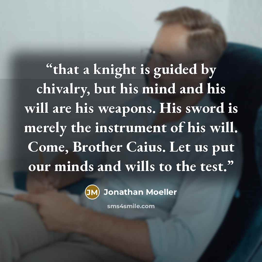 “that a knight is guided by chivalry, but his mind and his will are his weapons. His sword is merely the instrument of his will. Come, Brother Caius. Let us put our minds and wills to the test.” quote by Jonathan Moeller