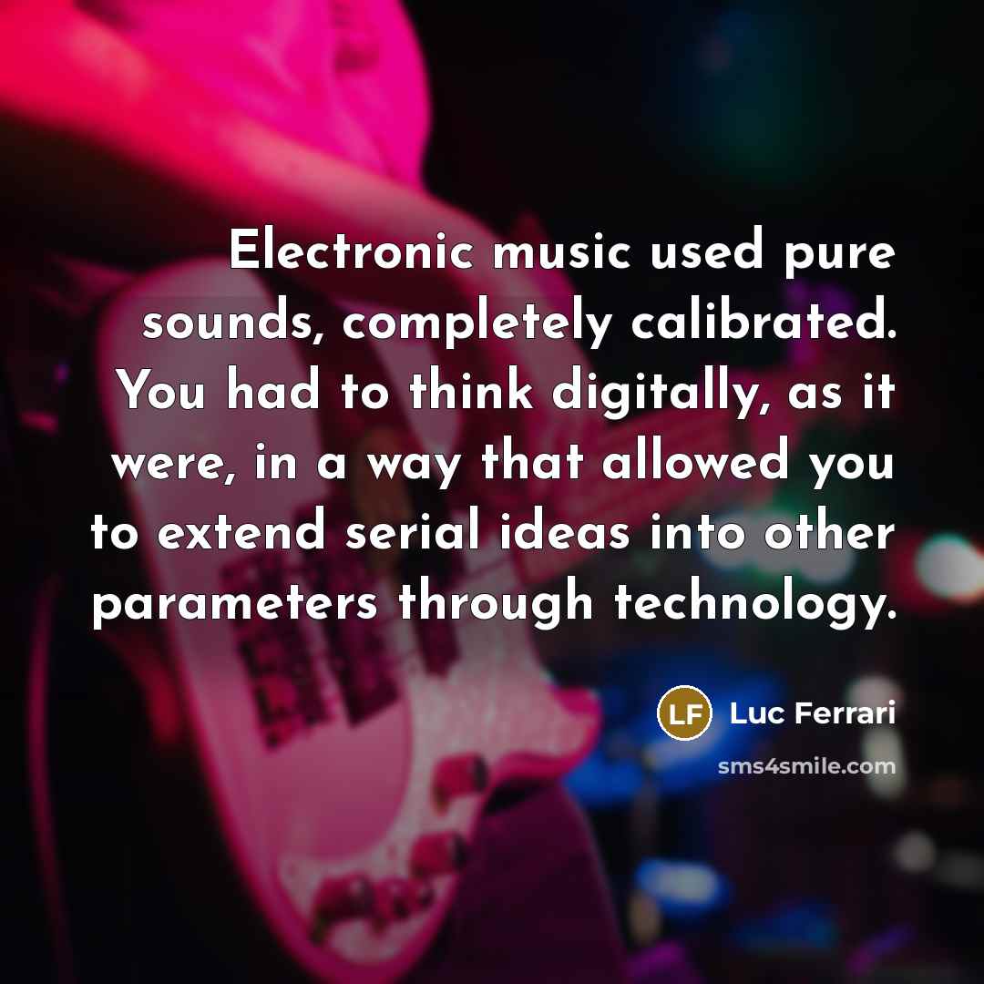 “Electronic music used pure sounds, completely calibrated. You had to think digitally, as it were, in a way that allowed you to extend serial ideas into other parameters through technology.” quote by Luc Ferrari