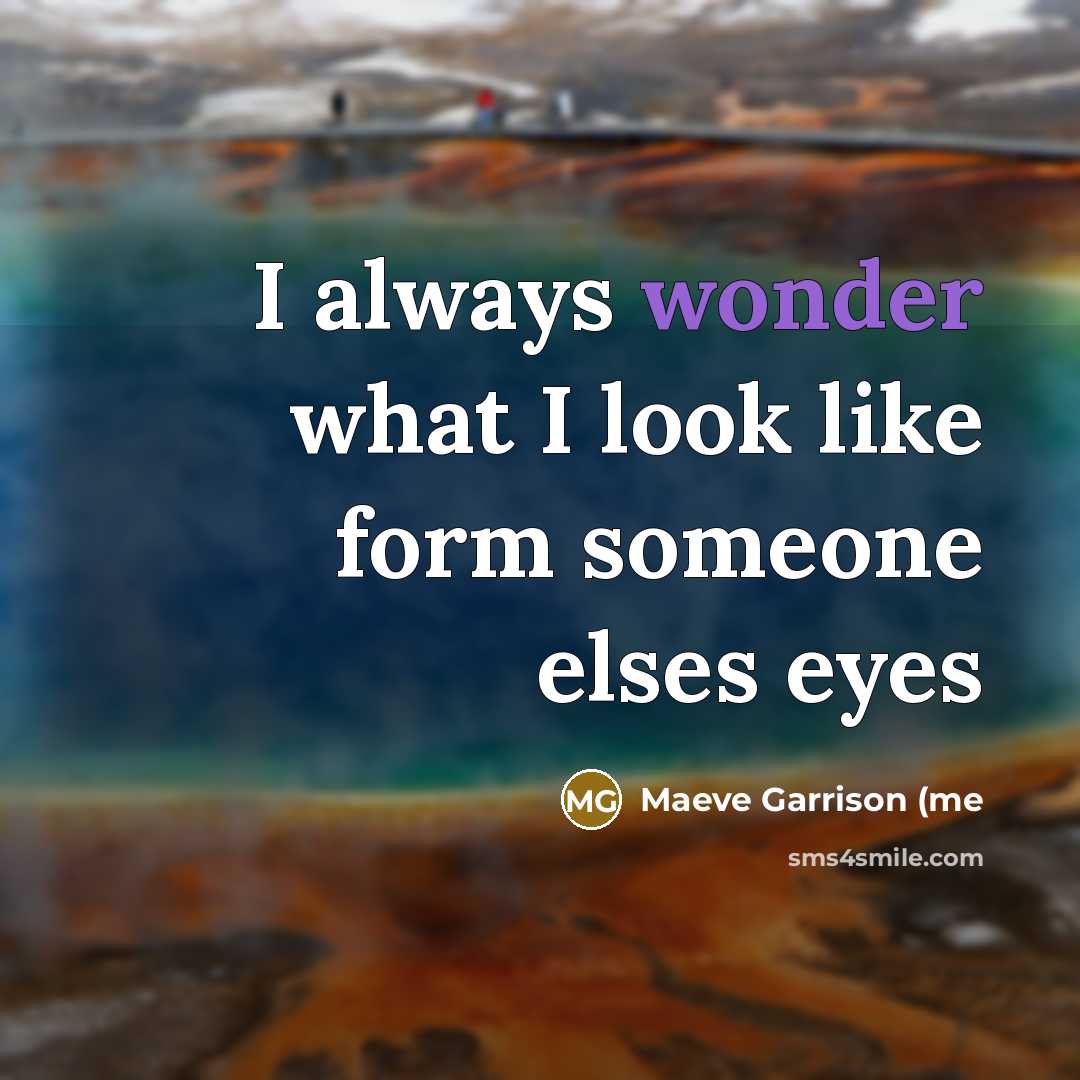 “I always wonder what I look like form someone elses…” quote by Maeve Garrison (me