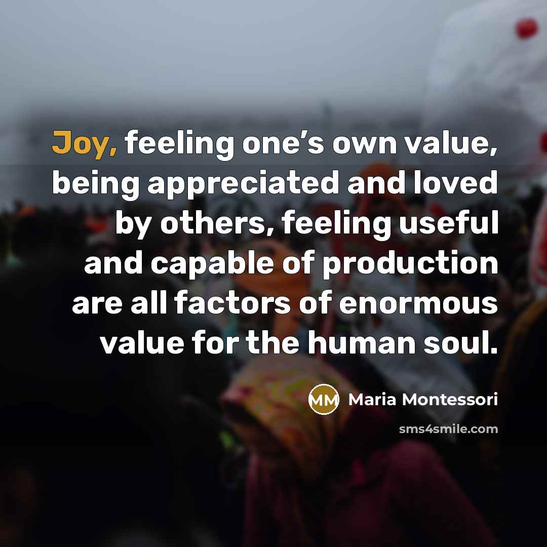 “Joy, feeling one’s own value, being appreciated and loved by…” quote by Maria Montessori