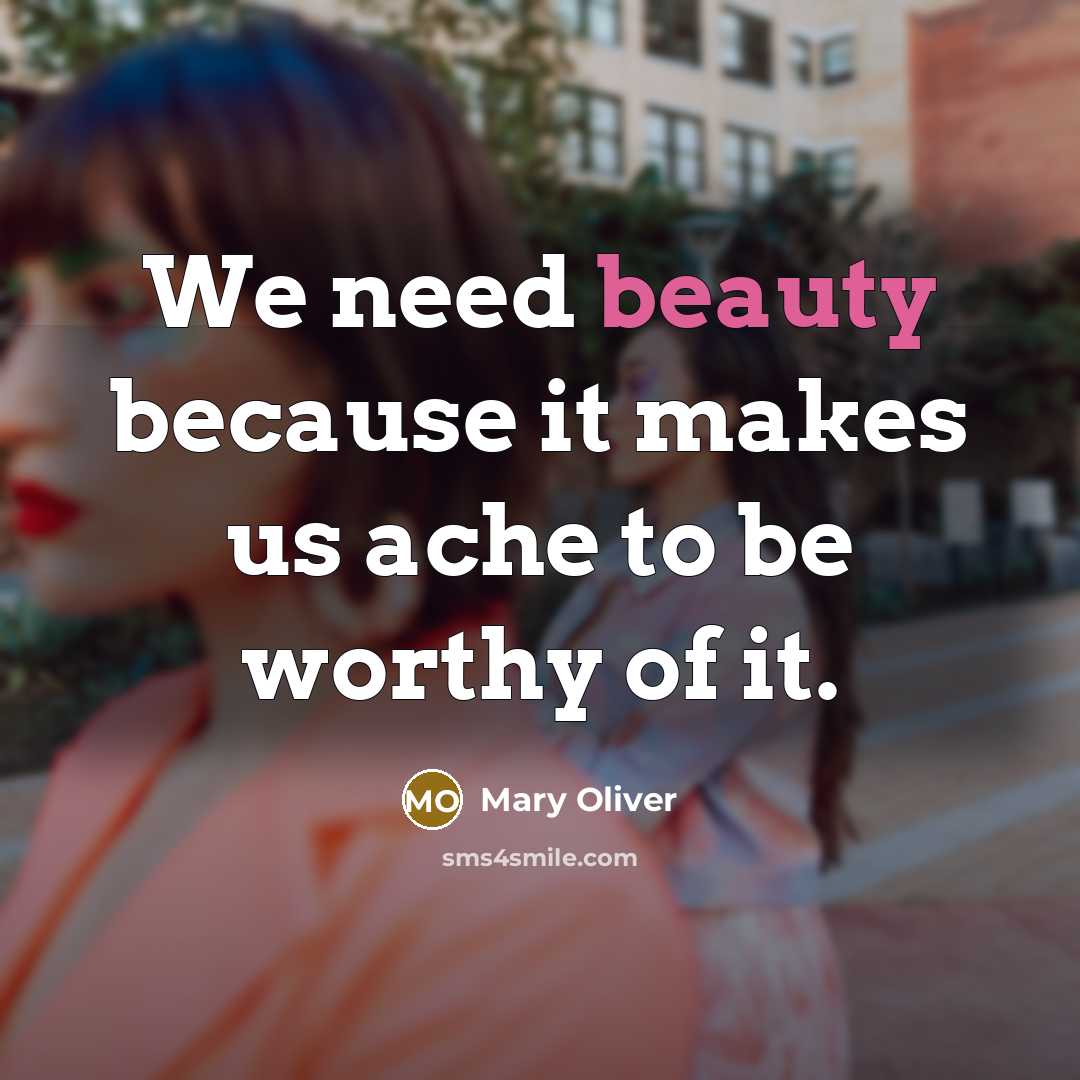 “We need beauty because it makes us ache to be…” quote by Mary Oliver