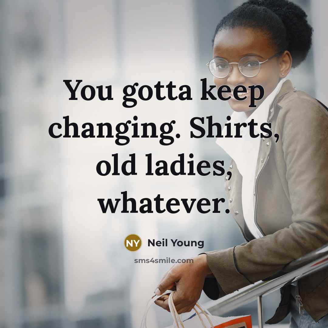 “You gotta keep changing. Shirts, old ladies, whatever.…” quote by Neil Young