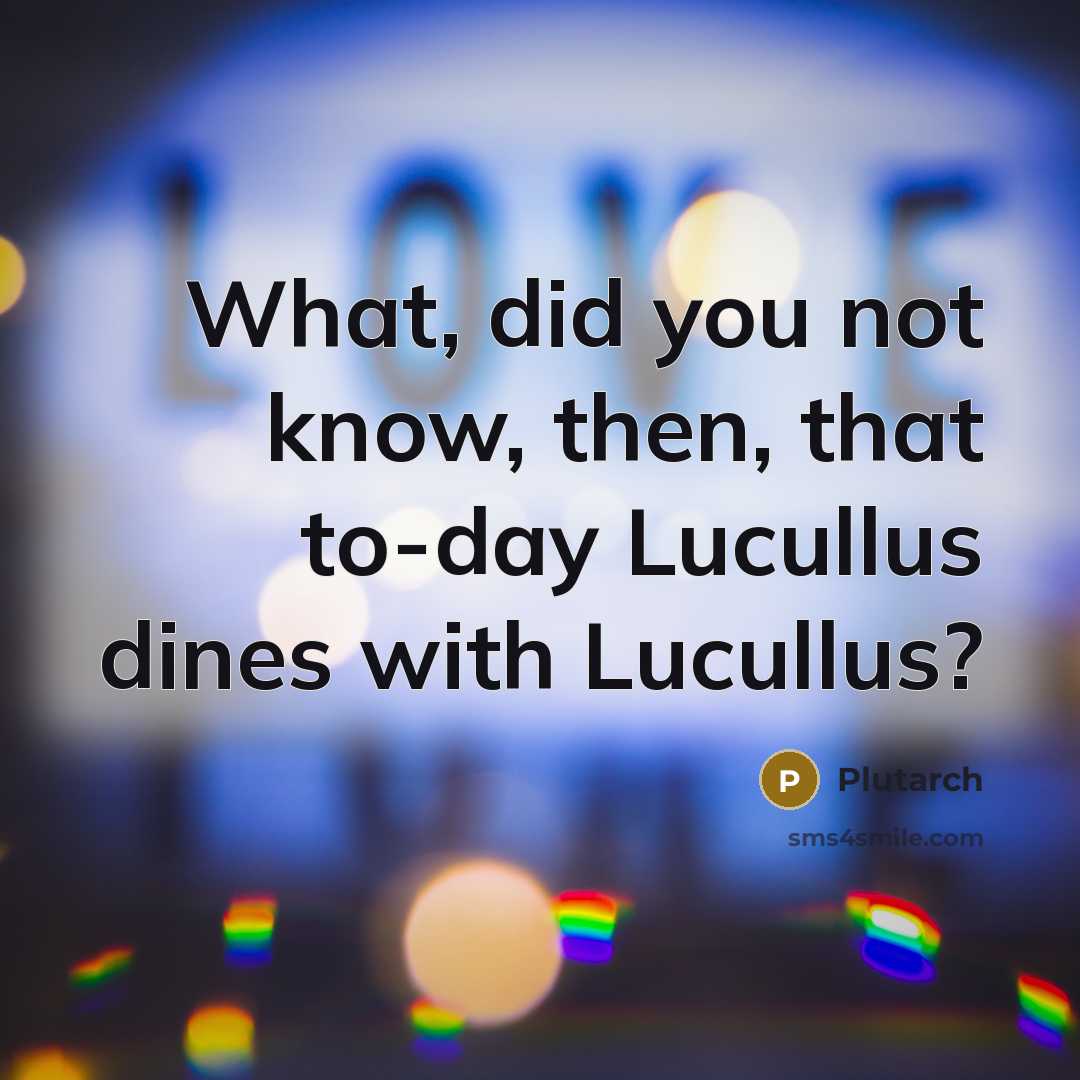 “What, did you not know, then, that to-day Lucullus dines…” quote by Plutarch