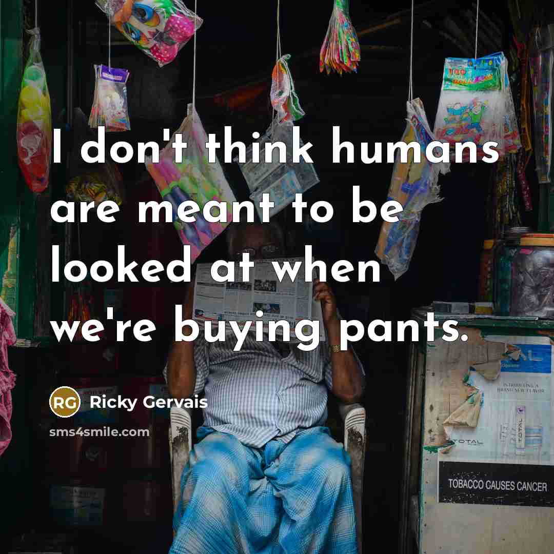 “I don't think humans are meant to be looked at…” quote by Ricky Gervais