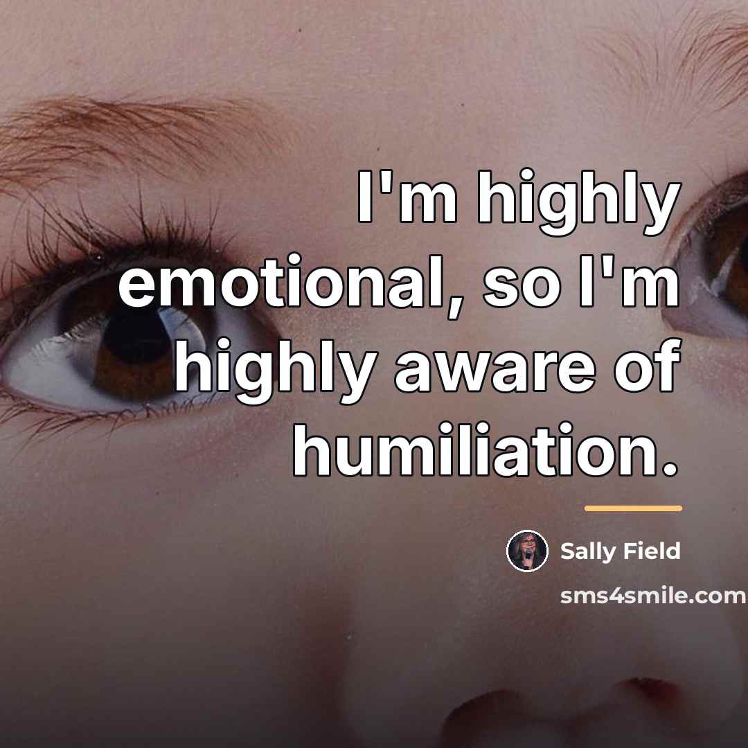 “I'm highly emotional, so I'm highly aware of humiliation.…” quote by Sally Field