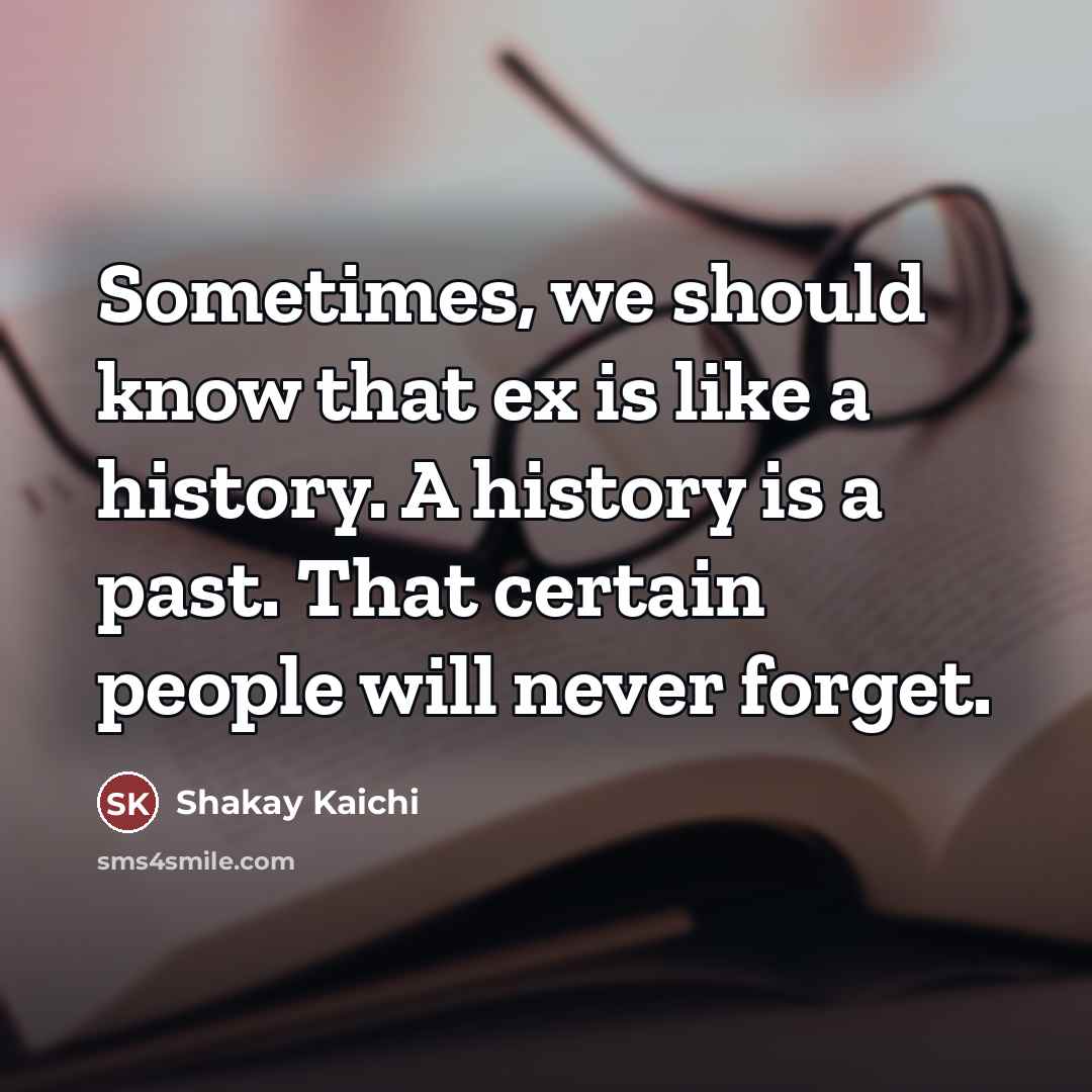 “Sometimes, we should know that ex is like a history. A history is a past. That certain people will never forget.” quote by Shakay Kaichi