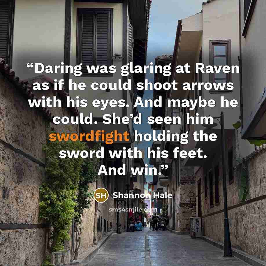 “Daring was glaring at Raven as if he could shoot arrows with his eyes. And maybe he could. She’d seen him swordfight holding the sword with his feet. And win.” quote by Shannon Hale