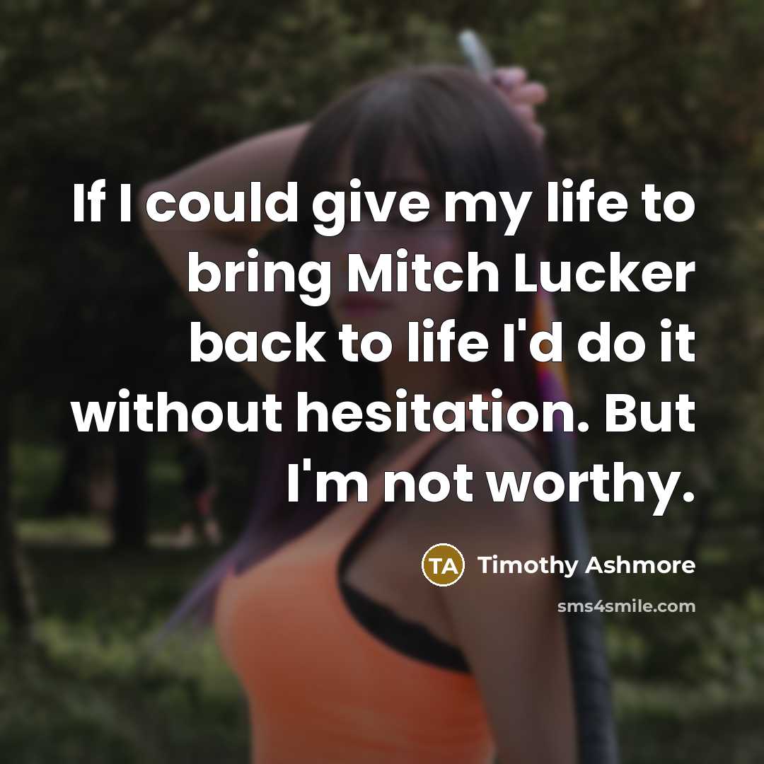“If I could give my life to bring Mitch Lucker back to life I'd do it without hesitation. But I'm not worthy.” quote by Timothy Ashmore