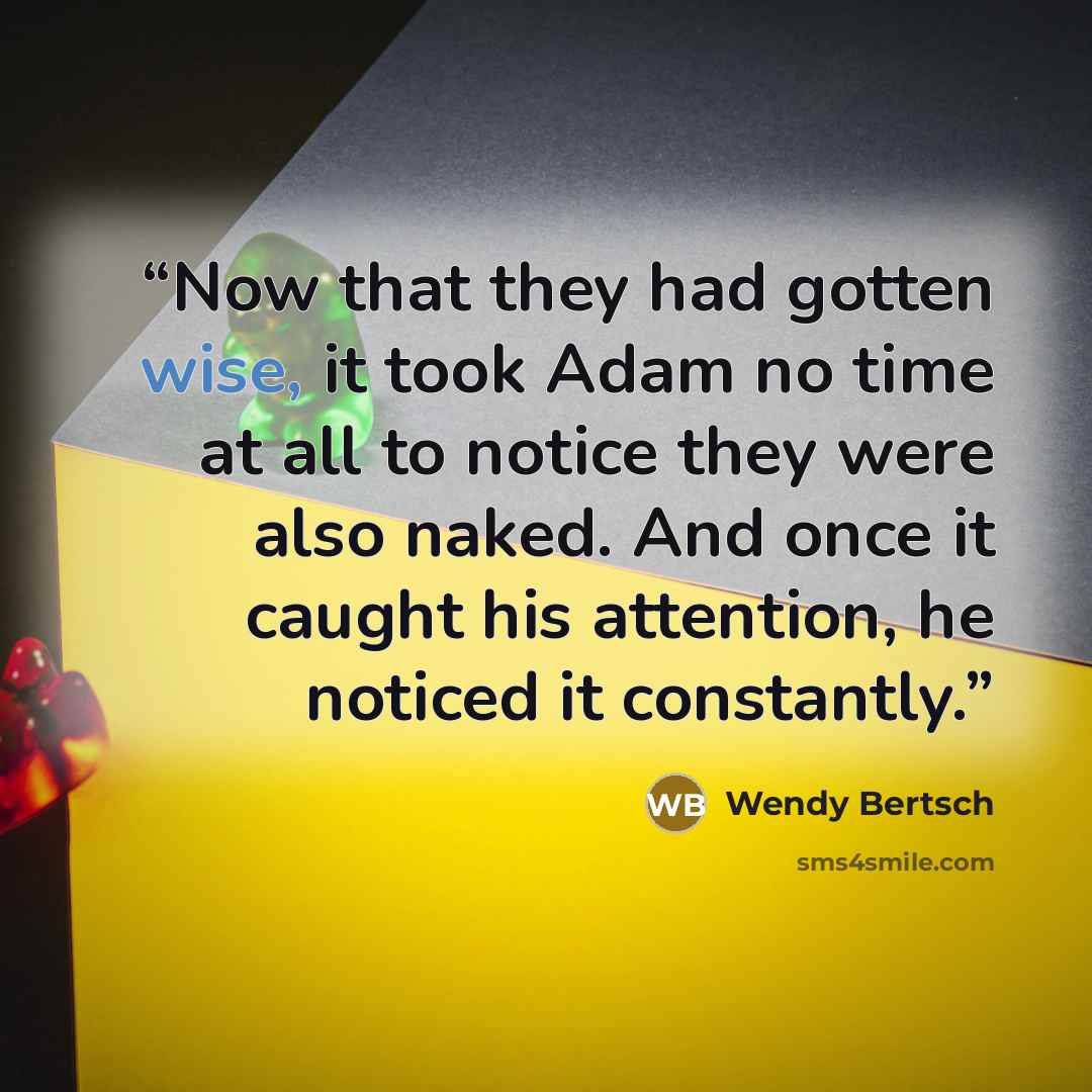 “Now that they had gotten wise, it took Adam no time at all to notice they were also naked. And once it caught his attention, he noticed it constantly.” quote by Wendy Bertsch