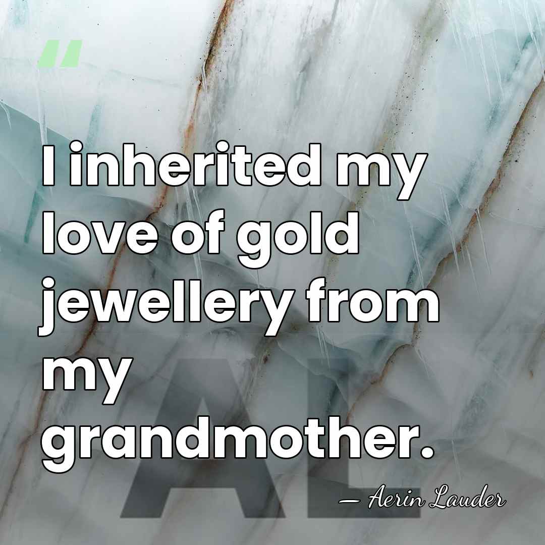 I inherited my love of gold jewellery from my grandmother. - Aerin Lauder