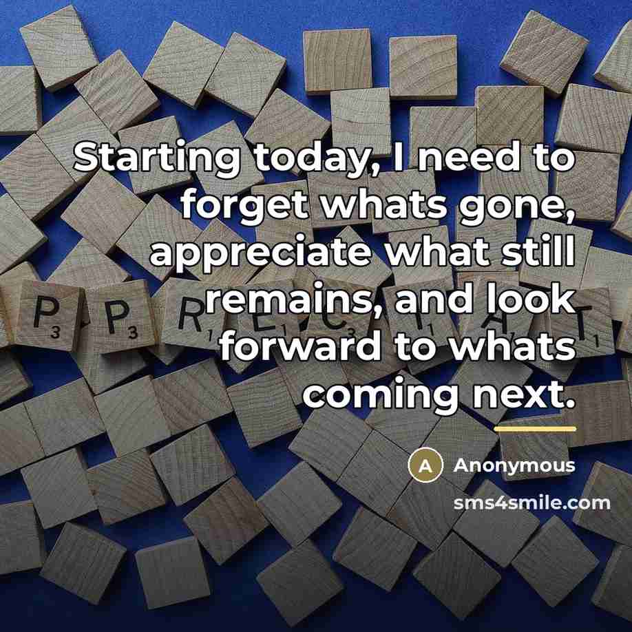 “Starting today, I need to forget whats gone, appreciate what…” quote by Anonymous