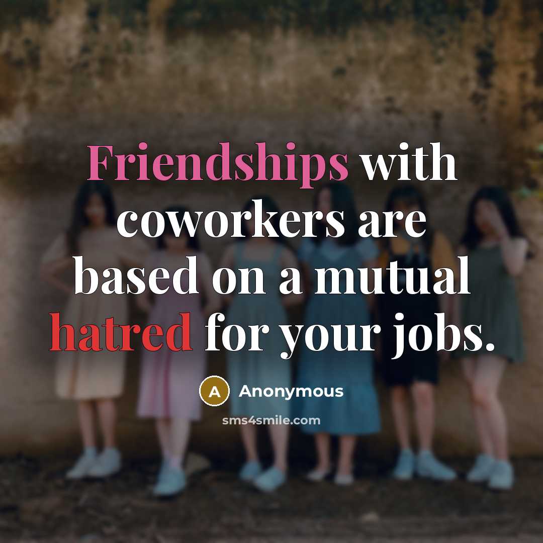 “Friendships with coworkers are based on a mutual hatred for your jobs.” quote by Anonymous