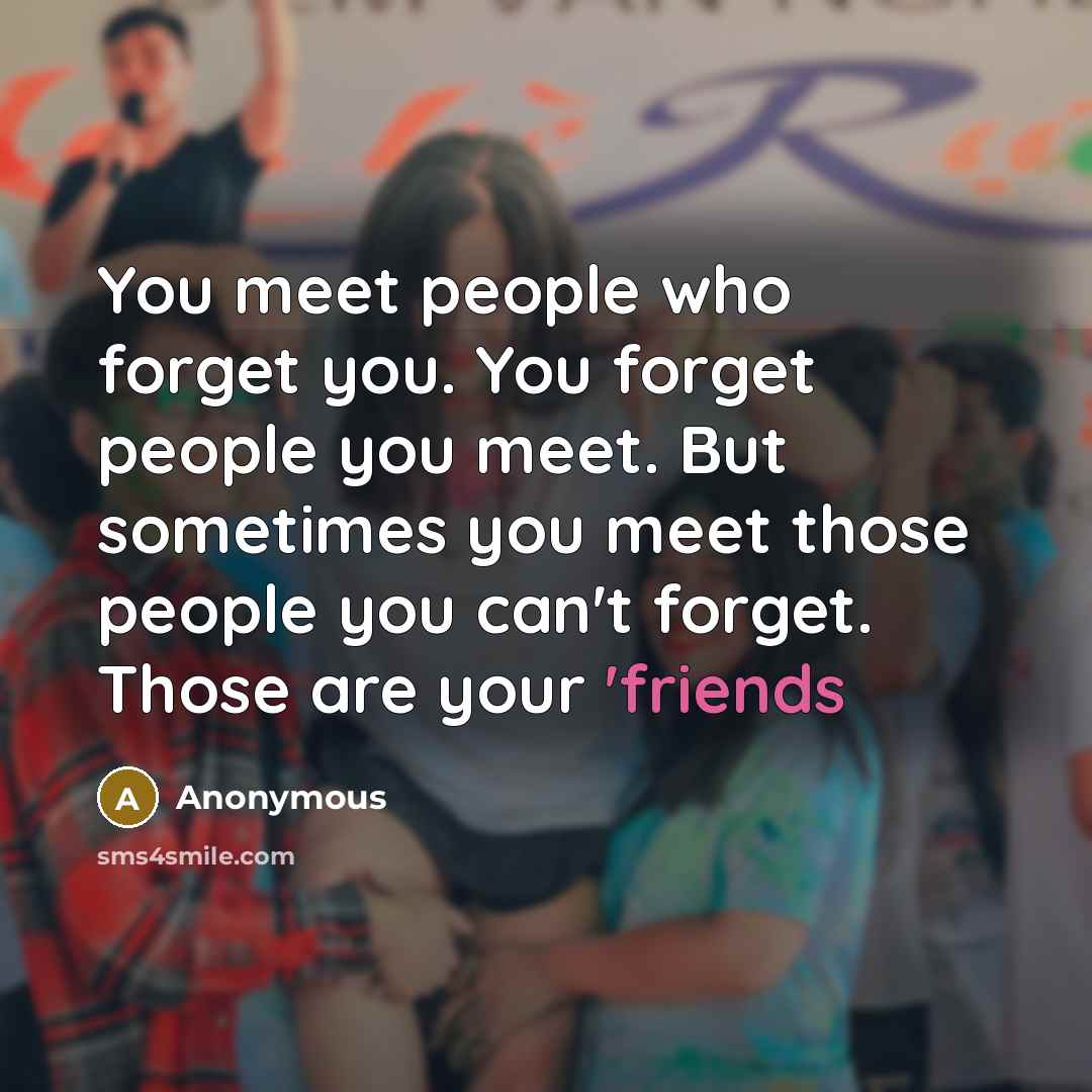 “You meet people who forget you. You forget people you meet. But sometimes you meet those people you can't forget. Those are your 'friends” quote by Anonymous