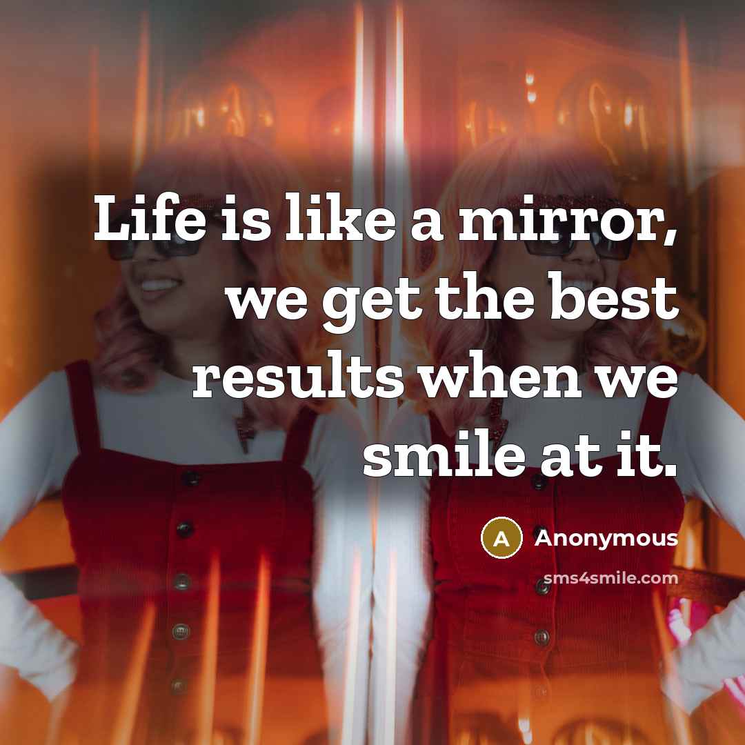 “Life is like a mirror, we get the best results…” quote by Anonymous