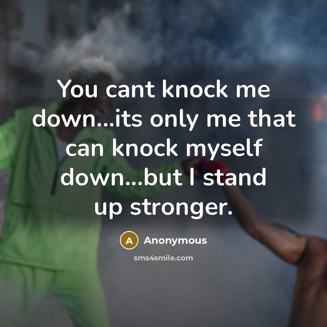 “You cant knock me down...its only me that can knock myself down...but I stand up stronger.” quote by Anonymous