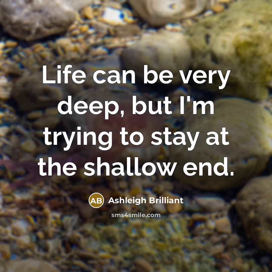 “Life can be very deep, but I'm trying to stay at the shallow end.” quote by Ashleigh Brilliant