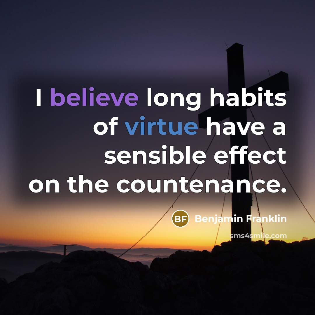 “I believe long habits of virtue have a sensible effect…” quote by Benjamin Franklin