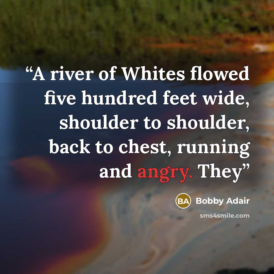 “A river of Whites flowed five hundred feet wide, shoulder to shoulder, back to chest, running and angry. They” quote by Bobby Adair