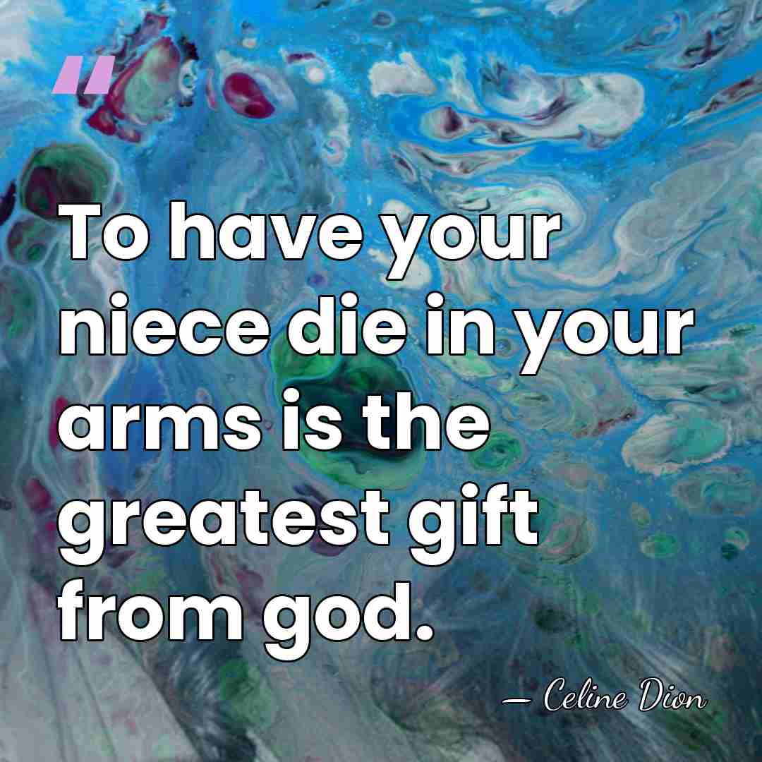 To have your niece die in your arms is the greatest gift&hellip; - Celine Dion