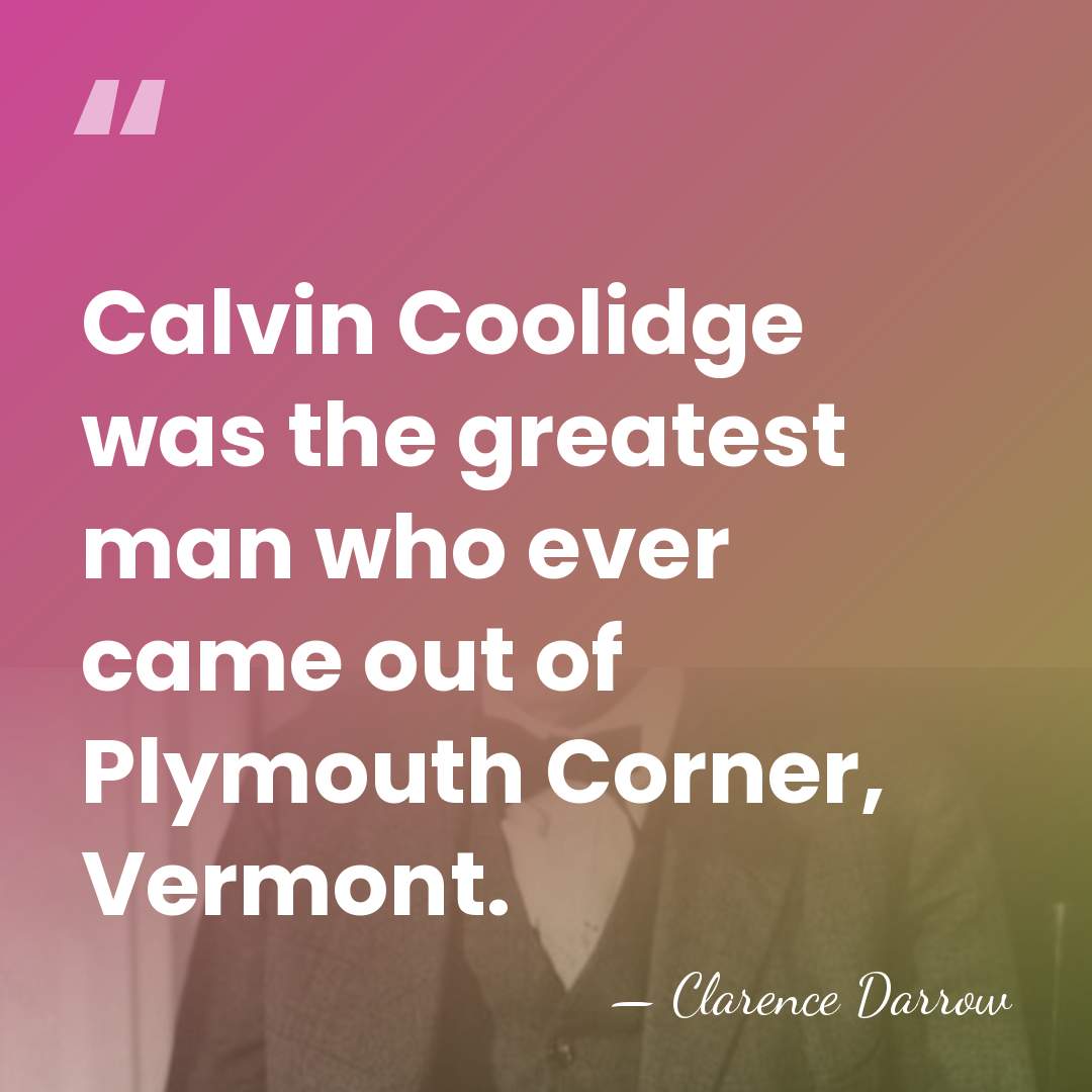 Calvin Coolidge was the greatest man who ever came out of Plymouth&hellip; - Clarence Darrow