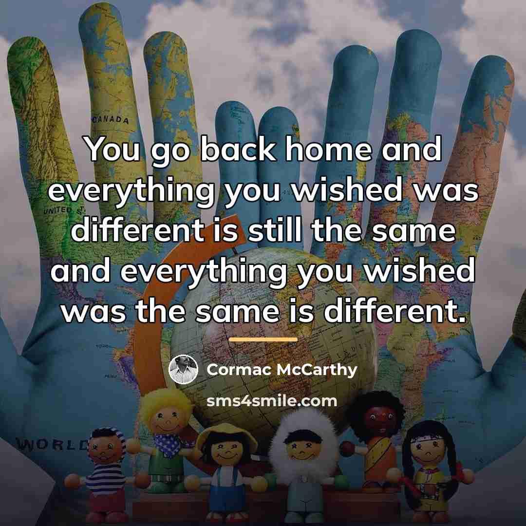 “You go back home and everything you wished was different…” quote by Cormac McCarthy