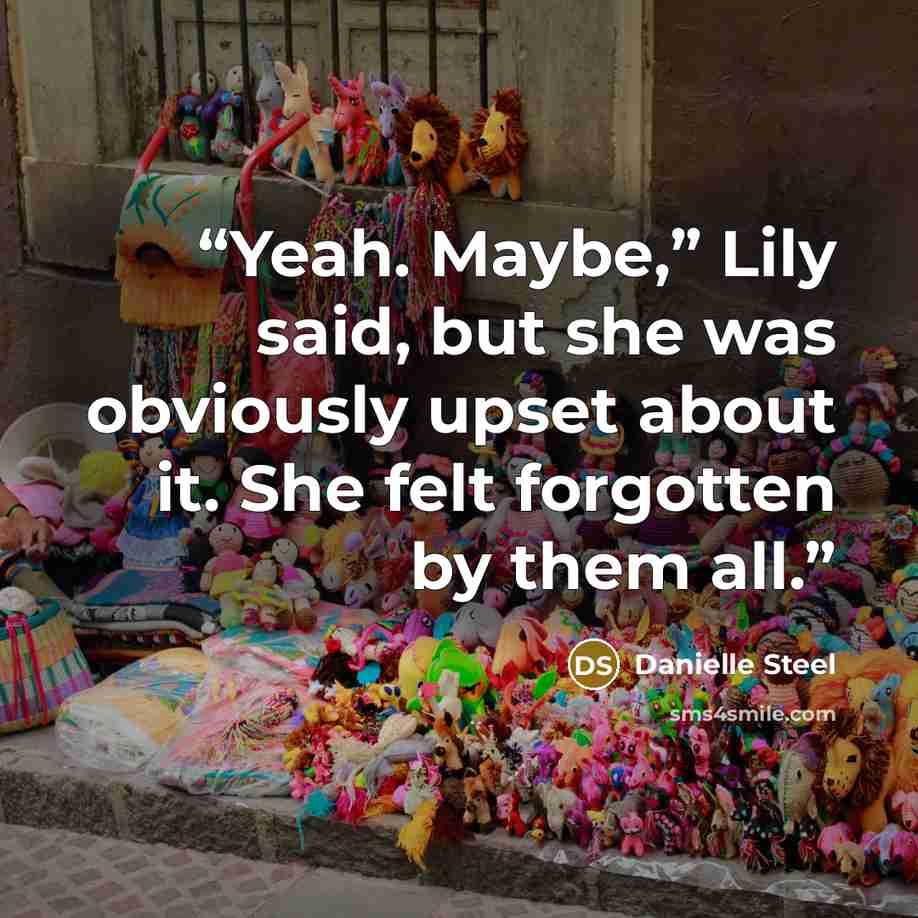 “Yeah. Maybe,” Lily said, but she was obviously upset about it. She felt forgotten by them all.” quote by Danielle Steel